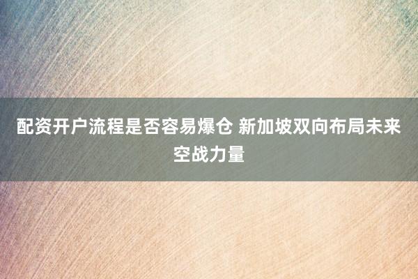 配资开户流程是否容易爆仓 新加坡双向布局未来空战力量