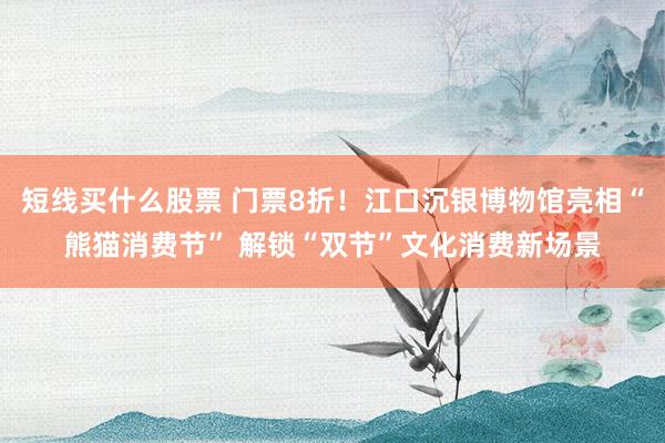 短线买什么股票 门票8折！江口沉银博物馆亮相“熊猫消费节” 解锁“双节”文化消费新场景