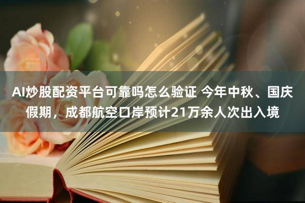 AI炒股配资平台可靠吗怎么验证 今年中秋、国庆假期，成都航空口岸预计21万余人次出入境
