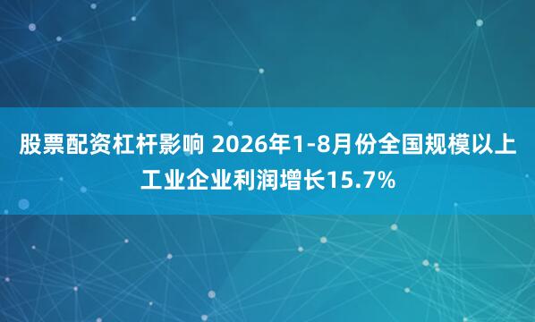 股票配资杠杆影响 2026年1-8月份全国规模以上工业企业利润增长15.7%