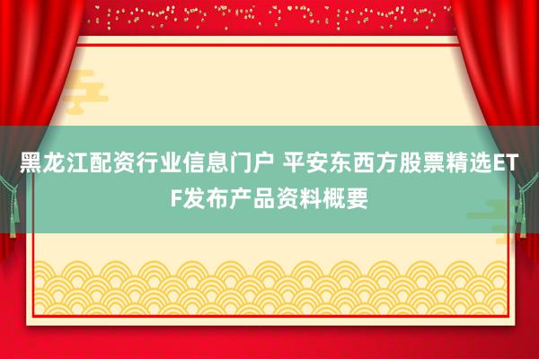 黑龙江配资行业信息门户 平安东西方股票精选ETF发布产品资料概要