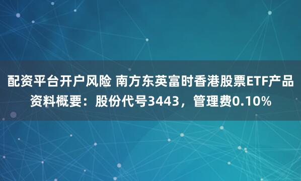 配资平台开户风险 南方东英富时香港股票ETF产品资料概要：股份代号3443，管理费0.10%