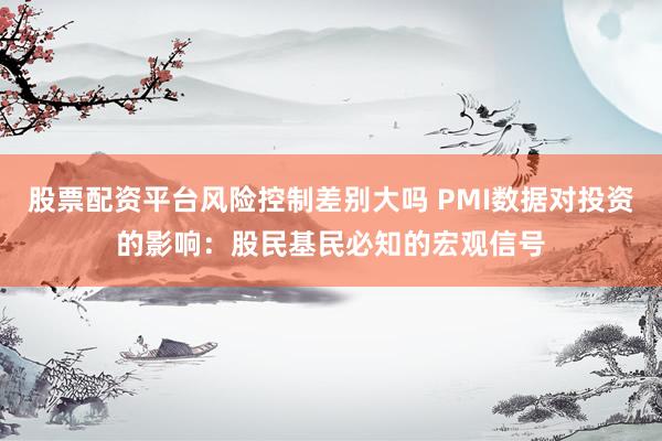 股票配资平台风险控制差别大吗 PMI数据对投资的影响：股民基民必知的宏观信号