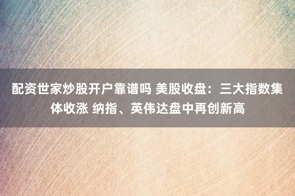配资世家炒股开户靠谱吗 美股收盘：三大指数集体收涨 纳指、英伟达盘中再创新高