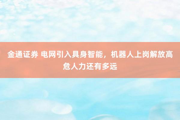 金通证券 电网引入具身智能，机器人上岗解放高危人力还有多远