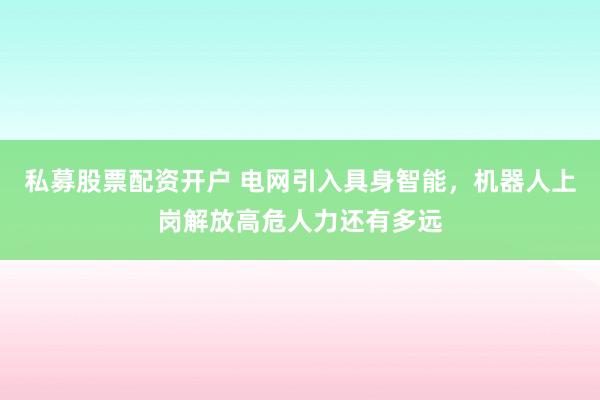 私募股票配资开户 电网引入具身智能，机器人上岗解放高危人力还有多远