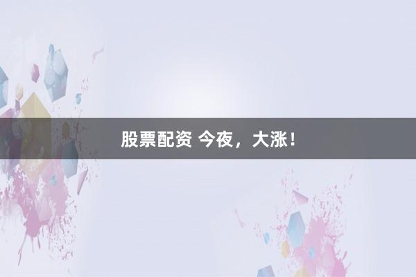 股票配资 今夜，大涨！