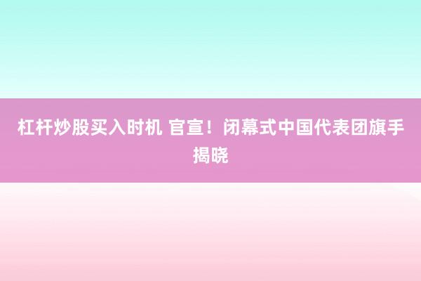 杠杆炒股买入时机 官宣！闭幕式中国代表团旗手揭晓