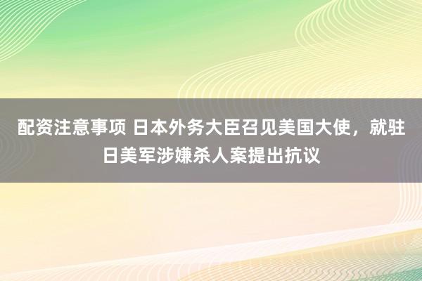 配资注意事项 日本外务大臣召见美国大使，就驻日美军涉嫌杀人案提出抗议