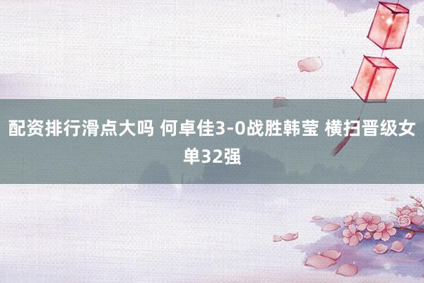 配资排行滑点大吗 何卓佳3-0战胜韩莹 横扫晋级女单32强